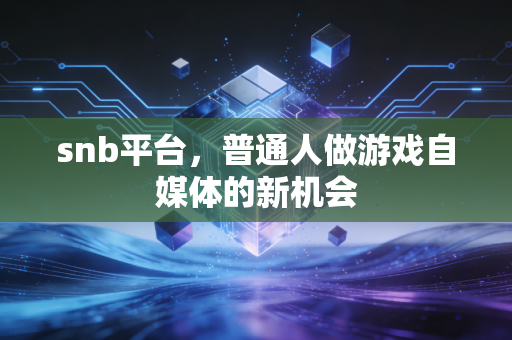 snb平台,普通人做游戏自媒体的新机会