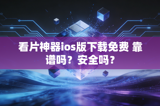看片神器ios版下载免费 靠谱吗？安全吗？