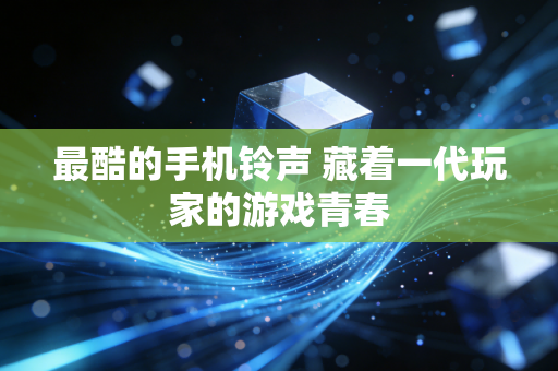 最酷的手机铃声 藏着一代玩家的游戏青春