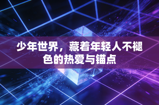 少年世界,藏着年轻人不褪色的热爱与锚点