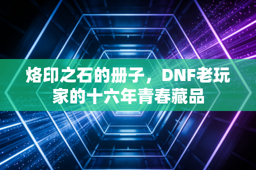 烙印之石的册子,DNF老玩家的十六年青春藏品