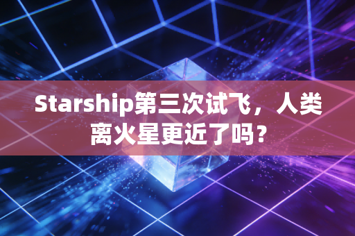 Starship第三次试飞，人类离火星更近了吗？