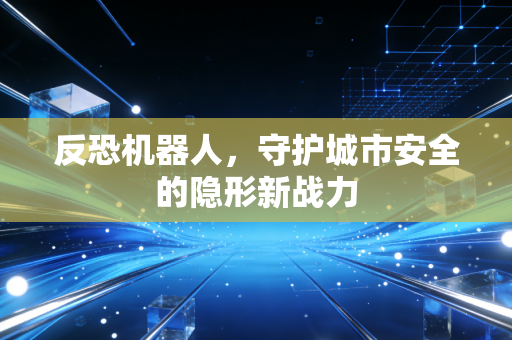 反恐机器人,守护城市安全的隐形新战力