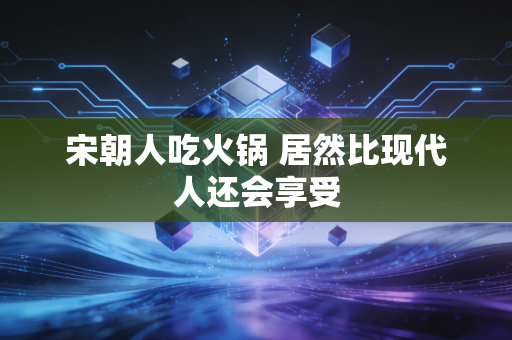 宋朝人吃火锅 居然比现代人还会享受