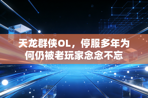 天龙群侠OL，停服多年为何仍被老玩家念念不忘