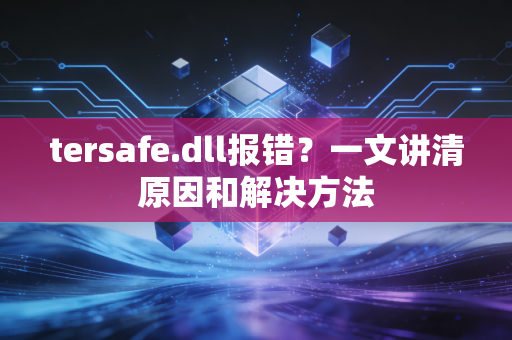 tersafe.dll报错？一文讲清原因和解决方法