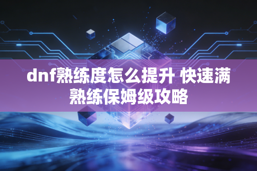 dnf熟练度怎么提升 快速满熟练保姆级攻略
