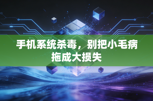 手机系统杀毒，别把小毛病拖成大损失