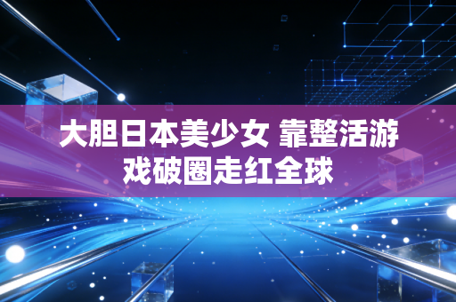 大胆日本美少女 靠整活游戏破圈走红全球