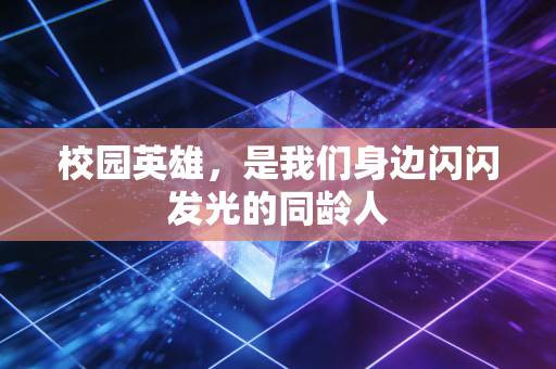 校园英雄,是我们身边闪闪发光的同龄人