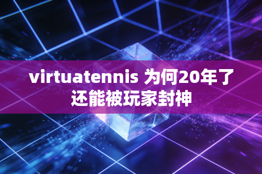 virtuatennis 为何20年了还能被玩家封神
