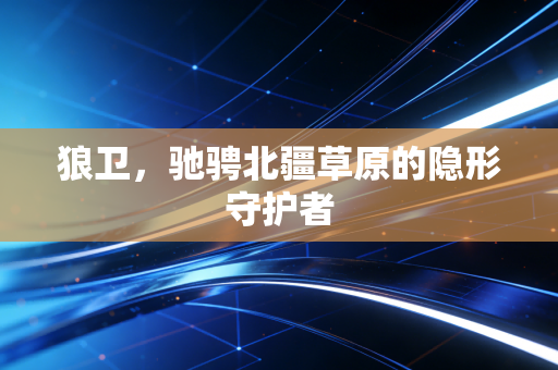 狼卫，驰骋北疆草原的隐形守护者