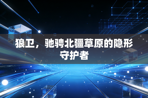 狼卫,驰骋北疆草原的隐形守护者
