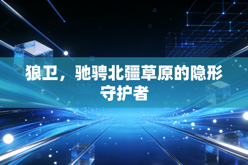 狼卫，驰骋北疆草原的隐形守护者