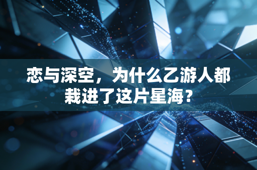 恋与深空，为什么乙游人都栽进了这片星海？