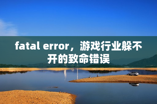 fatal error，游戏行业躲不开的致命错误