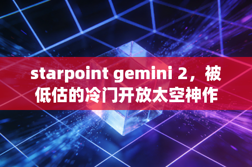 starpoint gemini 2，被低估的冷门开放太空神作