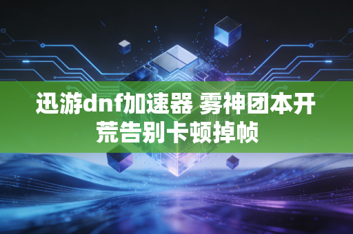 迅游dnf加速器 雾神团本开荒告别卡顿掉帧