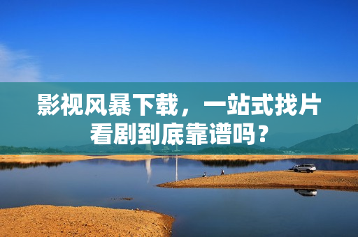 影视风暴下载,一站式找片看剧到底靠谱吗?