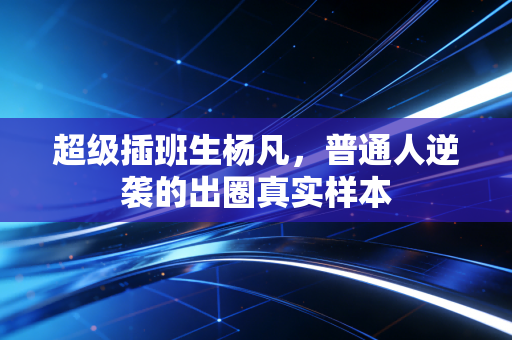 超级插班生杨凡,普通人逆袭的出圈真实样本