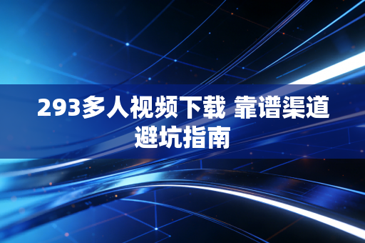 293多人视频下载 靠谱渠道避坑指南