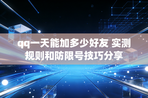 qq一天能加多少好友 实测规则和防限号技巧分享