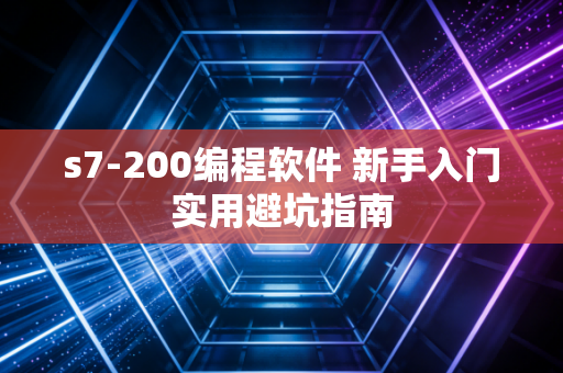 s7-200编程软件 新手入门实用避坑指南