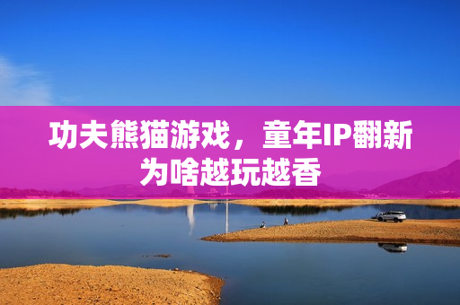 功夫熊猫游戏，童年IP翻新为啥越玩越香