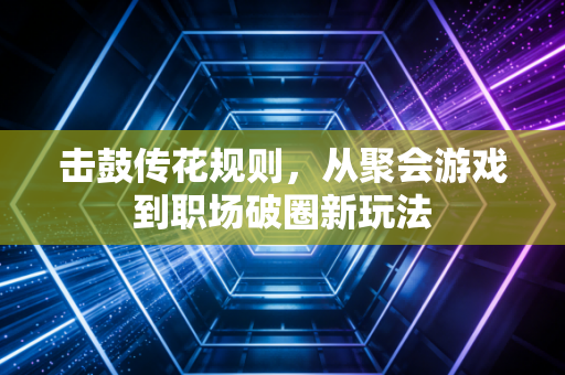 击鼓传花规则，从聚会游戏到职场破圈新玩法