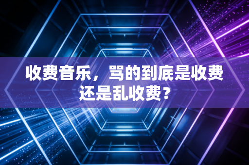 收费音乐，骂的到底是收费还是乱收费？