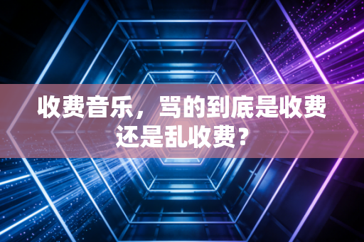 收费音乐,骂的到底是收费还是乱收费?