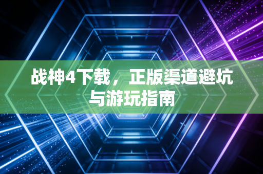 战神4下载，正版渠道避坑与游玩指南