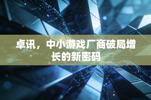 卓讯，中小游戏厂商破局增长的新密码