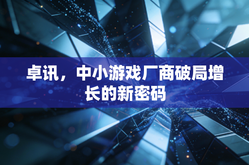 卓讯，中小游戏厂商破局增长的新密码