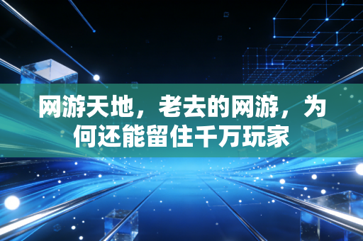 网游天地，老去的网游，为何还能留住千万玩家