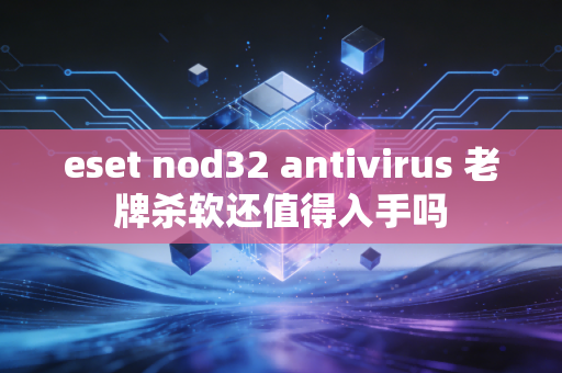 eset nod32 antivirus 老牌杀软还值得入手吗