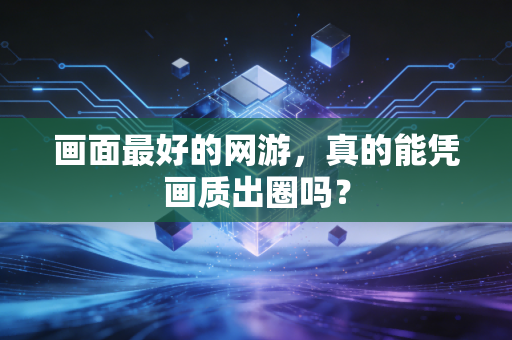 画面最好的网游,真的能凭画质出圈吗?