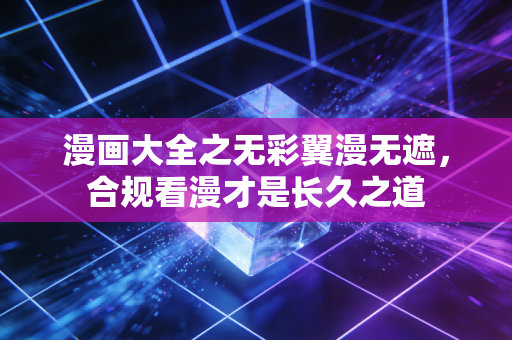 漫画大全之无彩翼漫无遮，合规看漫才是长久之道