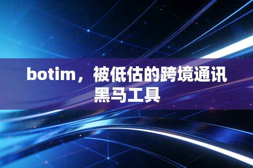 botim，被低估的跨境通讯黑马工具