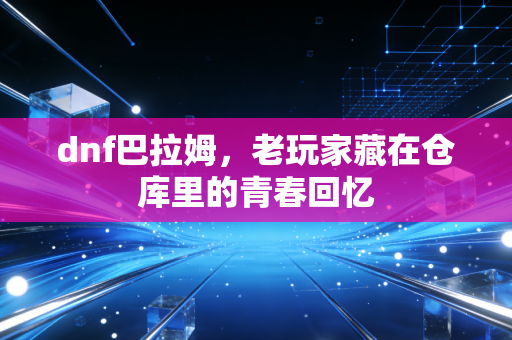 dnf巴拉姆，老玩家藏在仓库里的青春回忆