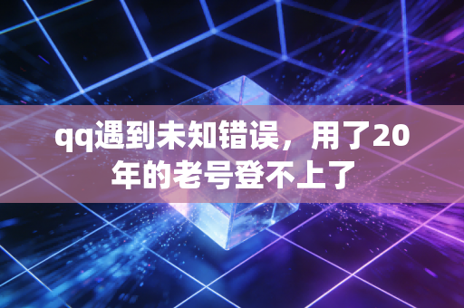 qq遇到未知错误，用了20年的老号登不上了