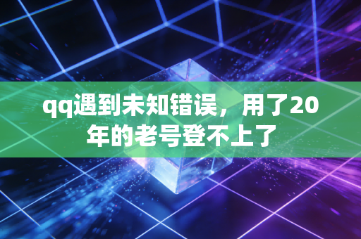 qq遇到未知错误，用了20年的老号登不上了