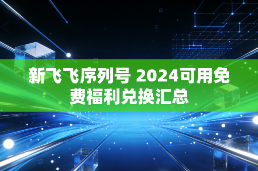 新飞飞序列号 2024可用免费福利兑换汇总