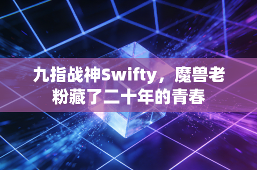 九指战神Swifty，魔兽老粉藏了二十年的青春