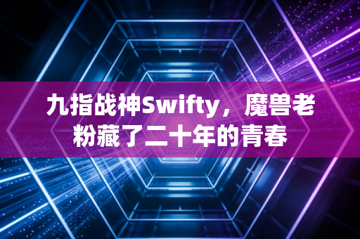 九指战神Swifty，魔兽老粉藏了二十年的青春