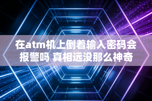 在atm机上倒着输入密码会报警吗 真相远没那么神奇