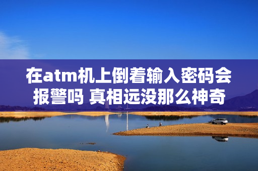 在atm机上倒着输入密码会报警吗 真相远没那么神奇
