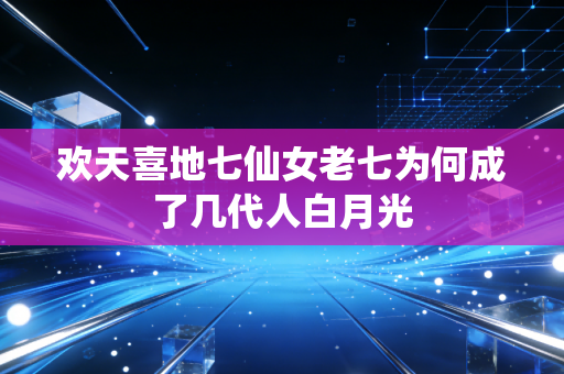 欢天喜地七仙女老七为何成了几代人白月光
