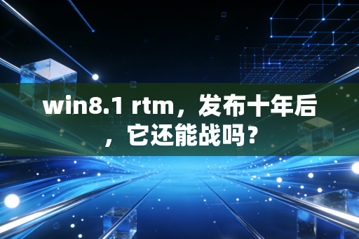 win8.1 rtm，发布十年后，它还能战吗？