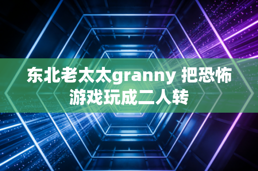 东北老太太granny 把恐怖游戏玩成二人转